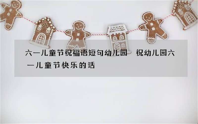 六一儿童节祝福语短句幼儿园 祝幼儿园六一儿童节快乐的话